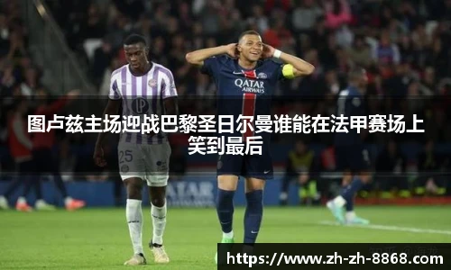 图卢兹主场迎战巴黎圣日尔曼谁能在法甲赛场上笑到最后