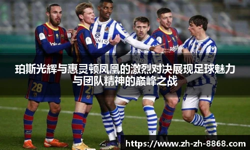 珀斯光辉与惠灵顿凤凰的激烈对决展现足球魅力与团队精神的巅峰之战