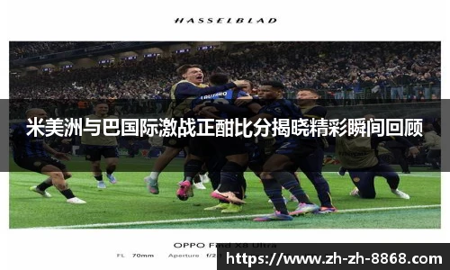 米美洲与巴国际激战正酣比分揭晓精彩瞬间回顾