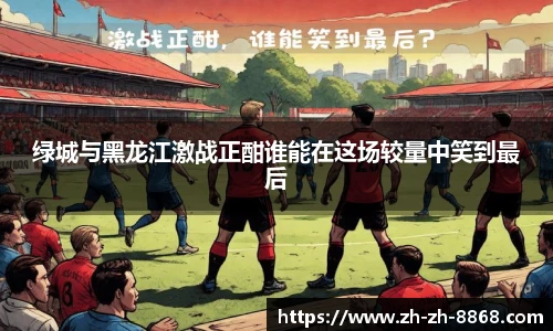 绿城与黑龙江激战正酣谁能在这场较量中笑到最后